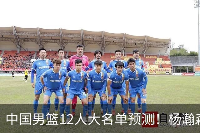 中国男篮12人大名单预测！杨瀚森领衔，王俊杰压阵，曾凡博恐遭淘汰，庞老六奇兵！