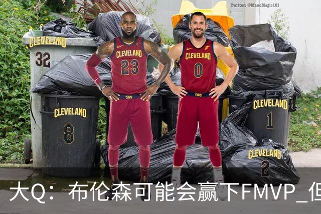 大Q：布伦森可能会赢下FMVP 但阿努诺比才是球队MVP
