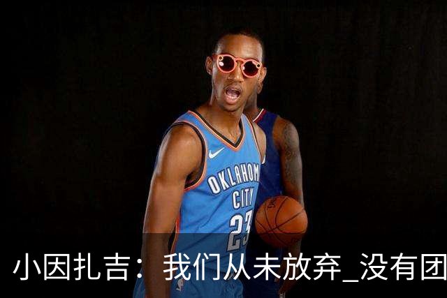 小因扎吉：我们从未放弃 没有团队不可能夺冠
