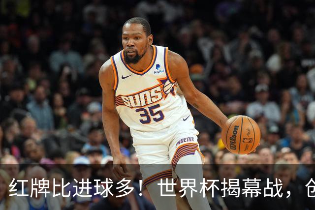 红牌比进球多！世界杯揭幕战，创多项纪录